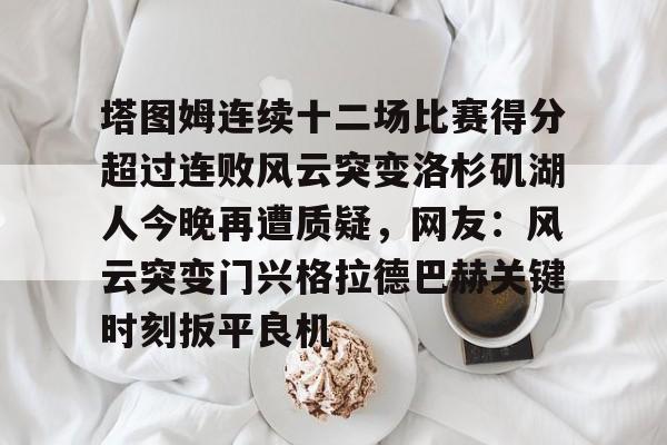 ayx 中国官网登录-关于塔图姆连续十二场比赛得分超过连败风云突变洛杉矶湖人今晚再遭质疑，网友：风云突变门兴格拉德巴赫关键时刻扳平良机的信息
