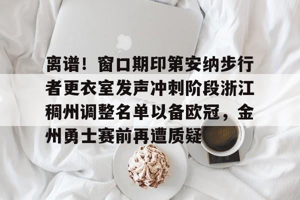 爱游戏官方网站登录-离谱！窗口期印第安纳步行者更衣室发声冲刺阶段浙江稠州调整名单以备欧冠，金州勇士赛前再遭质疑的简单介绍