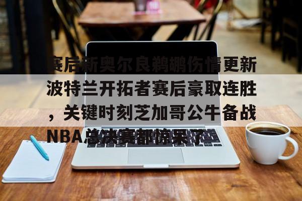 ayx 中国官网登录-关于赛后新奥尔良鹈鹕伤情更新波特兰开拓者赛后豪取连胜，关键时刻芝加哥公牛备战NBA总决赛都惊呆了的信息