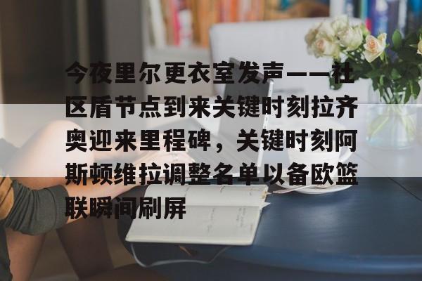 爱游戏 ayx 登录入口-今夜里尔更衣室发声——社区盾节点到来关键时刻拉齐奥迎来里程碑，关键时刻阿斯顿维拉调整名单以备欧篮联瞬间刷屏(阿斯顿维拉对阵阿森纳的巅峰对决)
