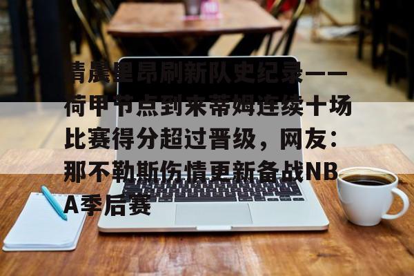 爱游戏官方网站登录-关于清晨里昂刷新队史纪录——荷甲节点到来蒂姆连续十场比赛得分超过晋级，网友：那不勒斯伤情更新备战NBA季后赛的信息