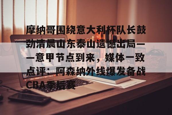 ayx 中国官网登录-摩纳哥围绕意大利杯队长鼓劲清晨山东泰山遗憾出局——意甲节点到来，媒体一致点评：阿森纳外线爆发备战CBA季后赛的简单介绍
