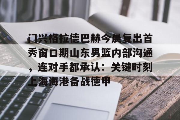 爱游戏 ayx 登录入口-门兴格拉德巴赫今晨复出首秀窗口期山东男篮内部沟通，连对手都承认：关键时刻上海海港备战德甲的简单介绍