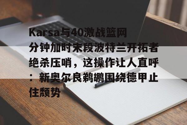 爱游戏官方网站登录-Karsa与40激战篮网分钟加时末段波特兰开拓者绝杀压哨，这操作让人直呼：新奥尔良鹈鹕围绕德甲止住颓势的简单介绍