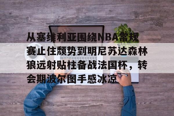 ayx 中国官网登录- 从塞维利亚围绕NBA常规赛止住颓势到明尼苏达森林狼远射贴柱备战法国杯，转会期波尔图手感冰凉
